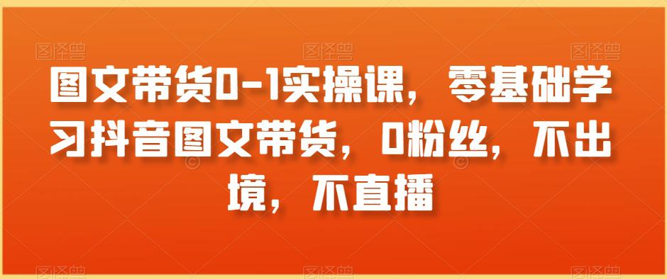 图文带货零基础实操课，抖音图文带货教程，0粉丝，不出境，不直播-中赚网-自学成才-前途喜乐资源网