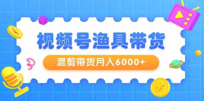 视频号带货新手快速通关：混剪技巧到增强完播率，月入6000+轻松实现！-中赚网-自学成才-前途喜乐资源网